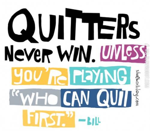 Quitters never win...